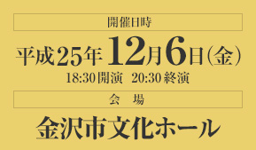 開催日時：平成25年12月6日（金）18:30開演　20:30終演　会場：金沢市文化ホール